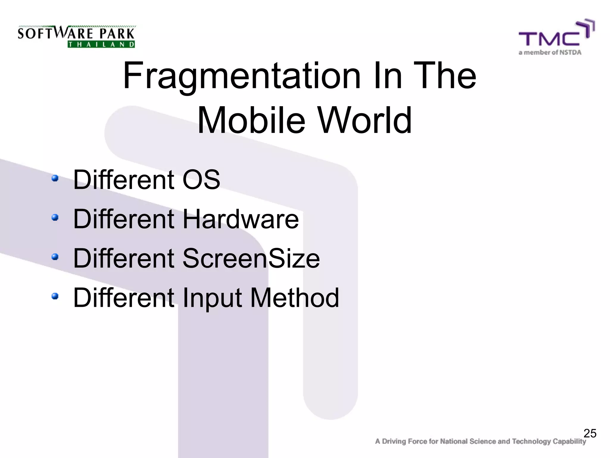 Fragmentation In The
        Mobile World
Different OS
Different Hardware
Different ScreenSize
Different Input Method



                           25
 