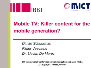 Mobile TV: Killer content for the mobile generation?   Dimitri Schuurman  Pieter Veevaete Dr. Lieven De Marez   5th International Conference on  Communication and Mass Media 21-22/05/07, Athens, Greece  