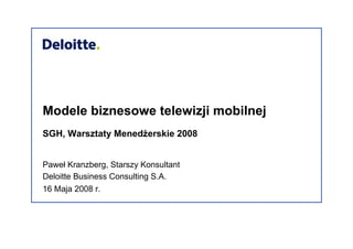 Modele biznesowe telewizji mobilnej
SGH, Warsztaty MenedŜerskie 2008
16 Maja 2008 r.
Paweł Kranzberg, Starszy Konsultant
Deloitte Business Consulting S.A.
 