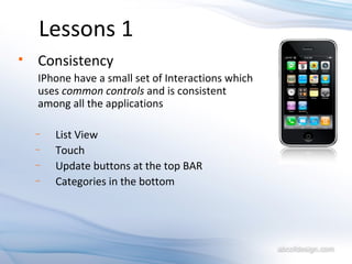 Lessons 1 Consistency IPhone have a small set of Interactions which uses  common controls   and is consistent among all the applications List View Touch Update buttons at the top BAR Categories in the bottom 