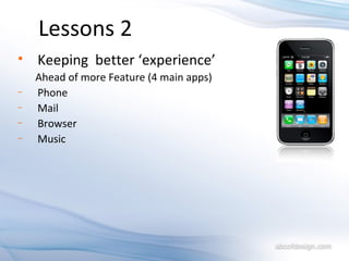 Lessons 2 Keeping  better ‘experience’  Ahead of more Feature (4 main apps)  Phone Mail Browser Music 