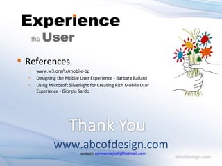 References www.w3.org/tr/mobile-bp Designing the Mobile User Experience - Barbara Ballard Using Microsoft Silverlight for Creating Rich Mobile User Experience - Giorgio Sardo www.abcofdesign.com contact:  [email_address] 