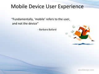 - Barbara Ballard Mobile Device User Experience  “ Fundamentally, ‘mobile’ refers to the user,  and not the device” 