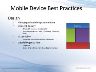Mobile Device Best Practices Design One page should display one Idea Content density Trade Off between functionality Too Many links on a page / Following Too many links Essentiality Limit user to content which is requested Spatial organization Organize Use a Grid with no more than 2 columns/rows Organize 