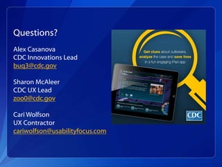Questions?
Alex Casanova
CDC Innovations Lead
buq3@cdc.gov
Sharon McAleer
CDC UX Lead
zoo0@cdc.gov
Cari Wolfson
UX Contractor
cariwolfson@usabilityfocus.com
 