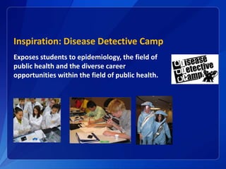 Inspiration: Disease Detective Camp
Exposes students to epidemiology, the field of
public health and the diverse career
opportunities within the field of public health.
 