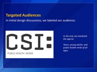Targeted Audiences
In initial design discussions, we labeled our audience.
PUBLIC HEALTH NERDS
In the end, we marketed
the app to:
Teens, young adults, and
public health nerds of all
ages.
 