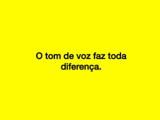 O tom de voz faz toda
diferença.!

 