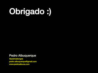 Obrigado :)!

Pedro Albuquerque!
@pedroaborges!
pedro.albuquerque@gmail.com!
www.pedroalbuca.com!

 