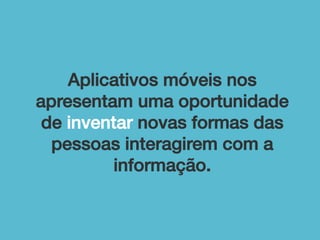 Aplicativos móveis nos
apresentam uma oportunidade
de inventar novas formas das
pessoas interagirem com a
informação.!

 