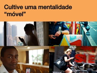 Cultive uma mentalidade
“móvel”!

 