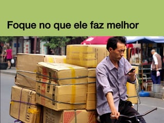 Foque no que ele faz melhor!

 