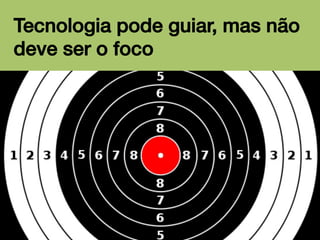 Tecnologia pode guiar, mas não
deve ser o foco!

 