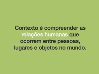 Contexto é compreender as
relações humanas que
ocorrem entre pessoas,
lugares e objetos no mundo.!

 
