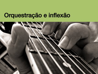 Orquestração e inﬂexão!

 