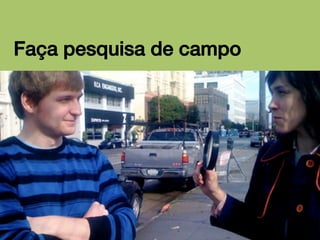 Faça pesquisa de campo!

 