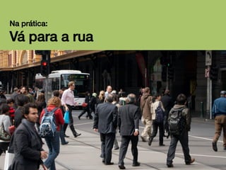 Na prática:!

Vá para a rua!

 