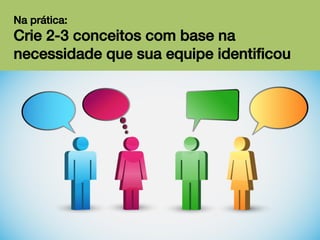 Na prática:!

Crie 2-3 conceitos com base na
necessidade que sua equipe identiﬁcou!

 