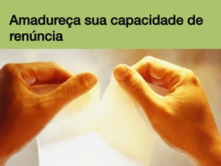 Amadureça sua capacidade de
renúncia!

 