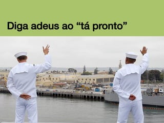 Diga adeus ao “tá pronto”!

 