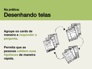 Na prática:!

Desenhando telas!
Agrupe os cards de
maneira a responder a
pergunta.

Permita que as
pessoas validem suas
hipóteses de maneira
rápida.

 
