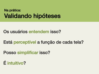 Na prática:!

Validando hipóteses!
Os usuários entendem isso?!
!

Está perceptível a função de cada tela?!
!
!

Posso simpliﬁcar isso?!
É intuitivo?!

 