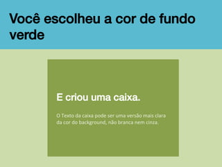 Você escolheu a cor de fundo
verde!

E criou uma caixa.

O	
  Texto	
  da	
  caixa	
  pode	
  ser	
  uma	
  versão	
  mais	
  clara	
  
da	
  cor	
  do	
  background,	
  não	
  branca	
  nem	
  cinza.	
  

 