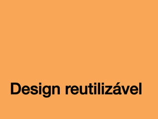 Design reutilizável!

 