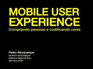 MOBILE USER

EXPERIENCE!

Compilando pessoas e codiﬁcando cores!

Pedro Albuquerque!
UX Senior Visual Designer!
Telefonica Digital UX Team!
São Paulo, Brasil!

 