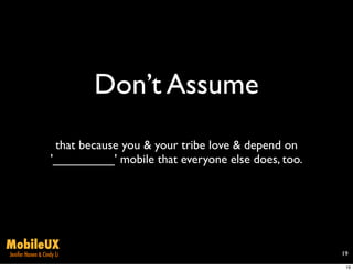 Don’t Assume
                     that because you & your tribe love & depend on
                    '_________' mobile that everyone else does, too.




MobileUX
Jenifer Hanen & Cindy Li                                               19

                                                                        19
 