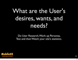 What are the User's
                       desires, wants, and
                             needs?
                            Do User Research, Work up Personas,
                           Test and then Watch your site's statistics.




MobileUX
Jenifer Hanen & Cindy Li                                                 20

                                                                          20
 