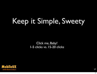 Keep it Simple, Sweety

                                Click me, Baby!
                           1-5 clicks vs. 15-20 clicks




MobileUX
Jenifer Hanen & Cindy Li                                 27

                                                          27
 