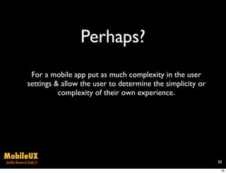 Perhaps?
                 For a mobile app put as much complexity in the user
                settings & allow the user to determine the simplicity or
                          complexity of their own experience.




MobileUX
Jenifer Hanen & Cindy Li                                                   28

                                                                            28
 