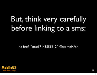 But, think very carefully
              before linking to a sms:

                           <a href="sms:17145551212">Text me!</a>




MobileUX
Jenifer Hanen & Cindy Li                                            31

                                                                         31
 