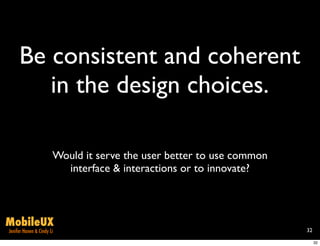 Be consistent and coherent
        in the design choices.

                       Would it serve the user better to use common
                         interface & interactions or to innovate?



MobileUX
Jenifer Hanen & Cindy Li                                              32

                                                                           32
 