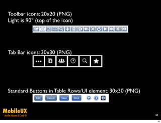 Toolbar icons: 20x20 (PNG)
   Light is 90° (top of the icon)




   Tab Bar icons: 30x30 (PNG)




   Standard Buttons in Table Rows/UI element: 30x30 (PNG)


MobileUX
Jenifer Hanen & Cindy Li                                    40

                                                             40
 