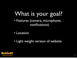 What is your goal?
                           • Features (camera, microphone,
                                      notiﬁcations)

                           • Location

                           • Light weight version of website


MobileUX
Jenifer Hanen & Cindy Li                                       5

                                                                   5
 