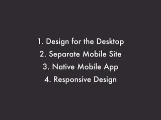 1. Design for the Desktop
2. Separate Mobile Site
 3. Native Mobile App
  4. Responsive Design
 