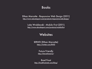 Books

Ethan Marcotte - Responsive Web Design (2011)
http://www.abookapart.com/products/responsive-web-design/


     Luke Wroblewski - Mobile First (2011)
     http://www.abookapart.com/products/mobile-ﬁrst



                    Websites

             @RWD (Ethan Marcotte)
                 https://twitter.com/RWD



                   Future Friendly
                  http://futurefriend.ly/



                      Brad Frost
              http://bradfrostweb.com/blog/
 