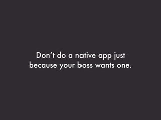 Don’t do a native app just
because your boss wants one.
 