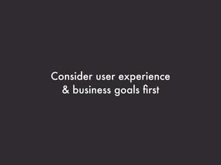 Consider user experience
  & business goals ﬁrst
 