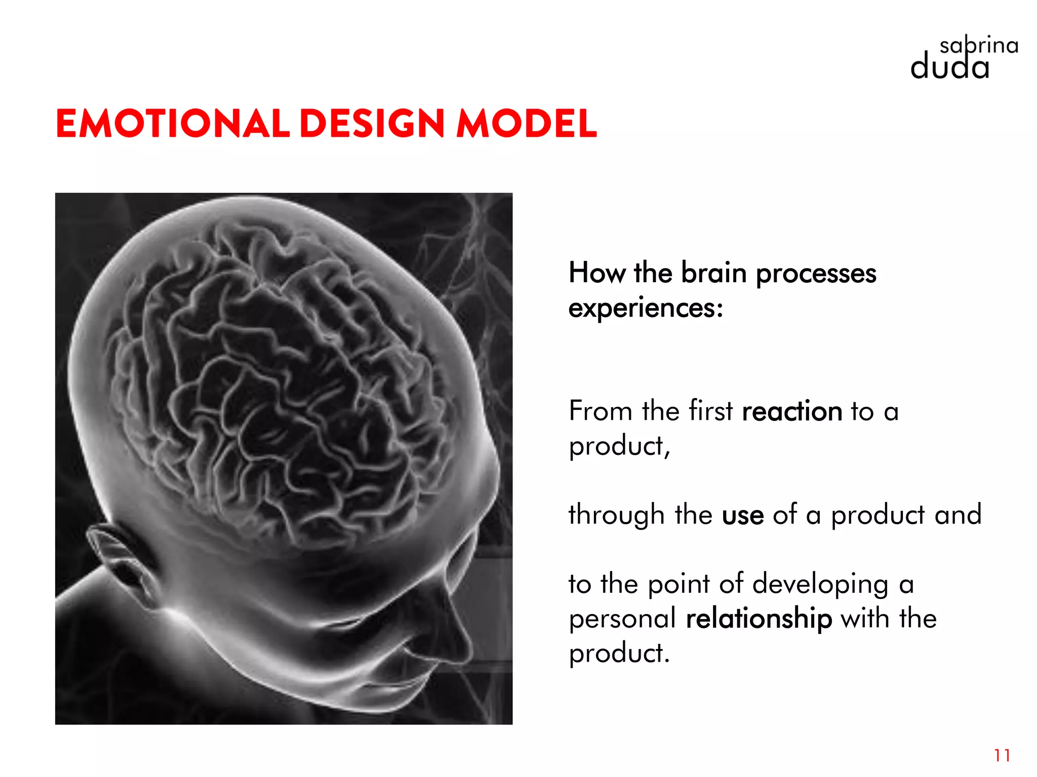 11
How the brain processes
experiences:
From the first reaction to a
product,
through the use of a product and
to the point of developing a
personal relationship with the
product.
 