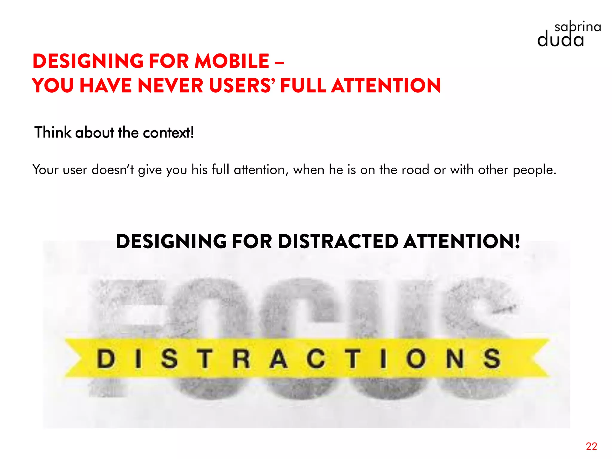 Your user doesn’t give you his full attention, when he is on the road or with other people.
22
Think about the context!
 