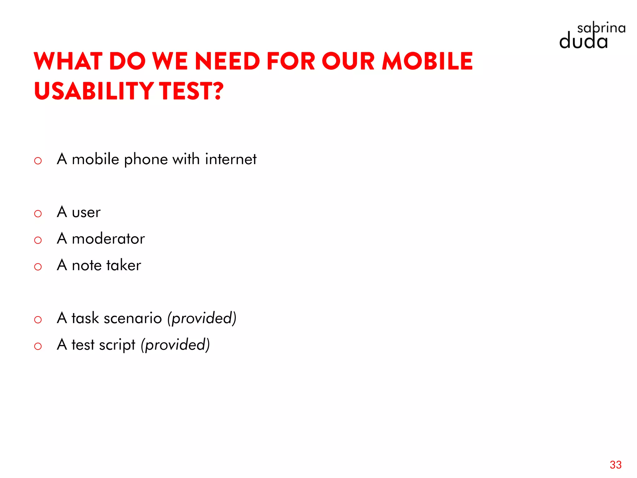 o A mobile phone with internet
o A user
o A moderator
o A note taker
o A task scenario (provided)
o A test script (provided)
33
 