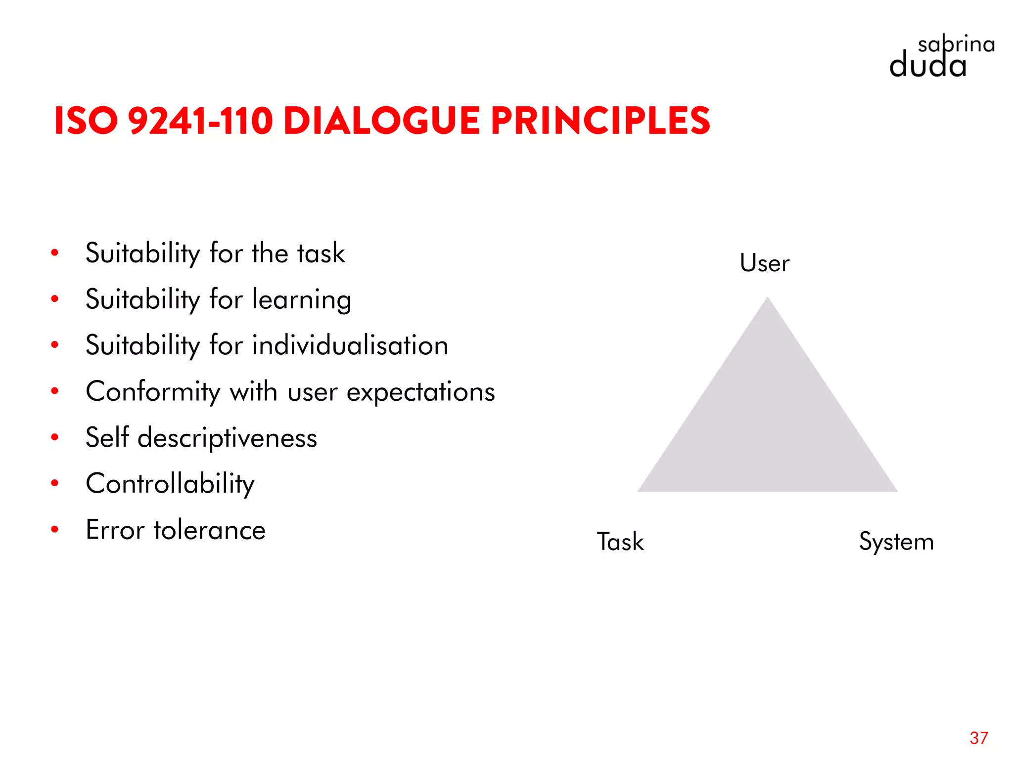 • Suitability for the task
• Suitability for learning
• Suitability for individualisation
• Conformity with user expectations
• Self descriptiveness
• Controllability
• Error tolerance
User
SystemTask
37
 