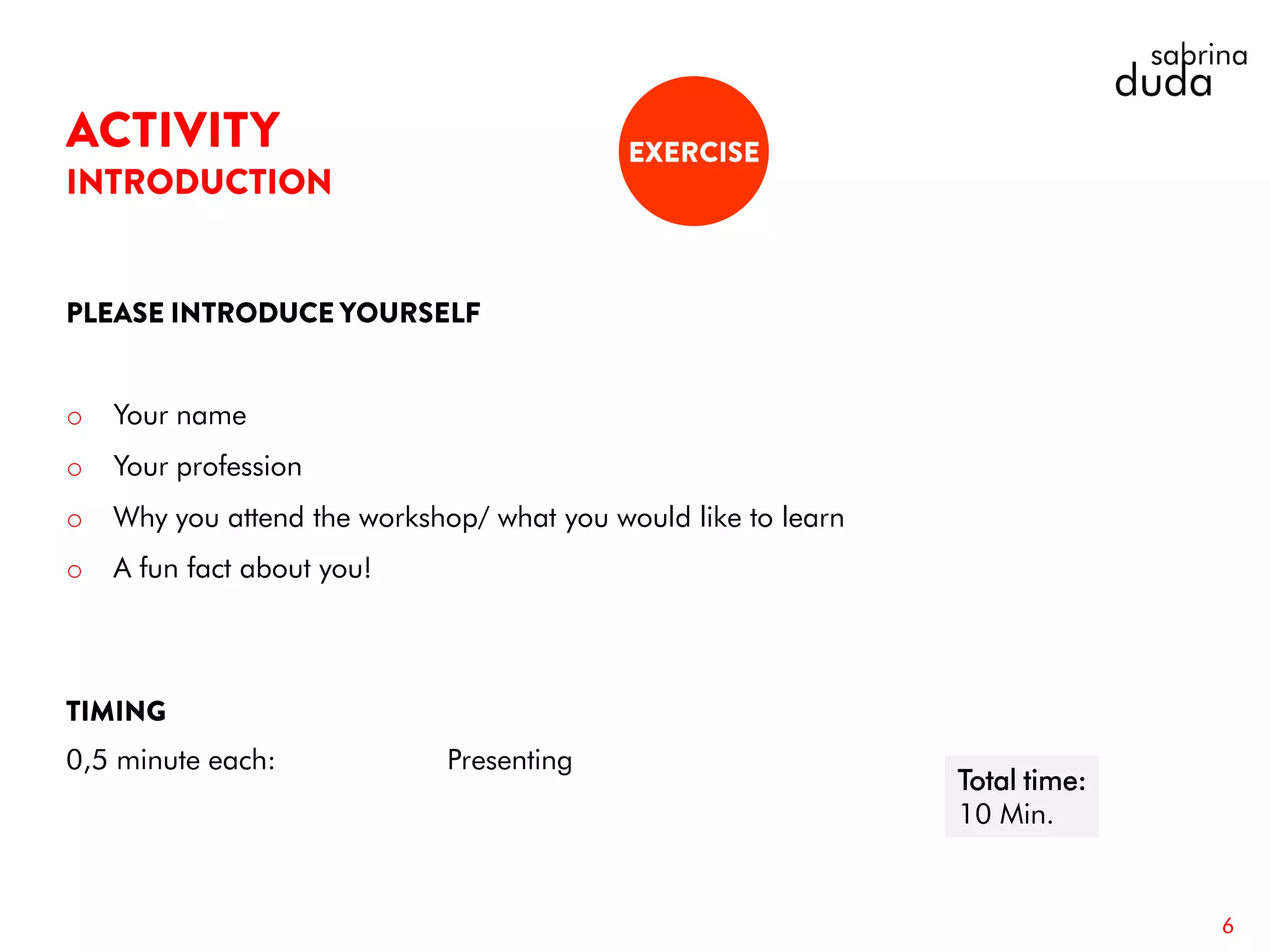 o Your name
o Your profession
o Why you attend the workshop/ what you would like to learn
o A fun fact about you!
0,5 minute each: Presenting
6
Total time:
10 Min.
 