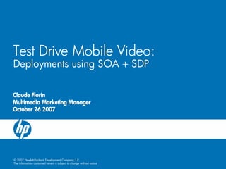 Test Drive Mobile Video:
Deployments using SOA + SDP

Claude Florin
Multimedia Marketing Manager
October 26 2007




© 2007 Hewlett-Packard Development Company, L.P.
The information contained herein is subject to change without notice