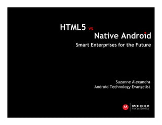 HTML5 vs
           Native Android
   Smart Enterprises for the Future




                      Suzanne Alexandra
           Android Technology Evangelist
 