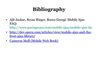 Bibliography Ajit Jaokar, Bryan Rieger, Rocco Georgi: Mobile Ajax FAQ:  http://www.pavingways.com/mobile-ajax/mobile-ajax-faq http://dev.opera.com/articles/view/mobile-ajax-and-the-frost-ajax-library/ Cameron Moll (Mobile Web Book) 