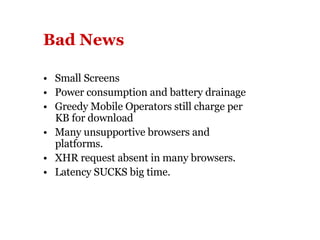 Bad News   •  Small Screens •  Power consumption and battery drainage •  Greedy Mobile Operators still charge per KB for download •  Many unsupportive browsers and platforms. •  XHR request absent in many browsers. •  Latency SUCKS big time.   